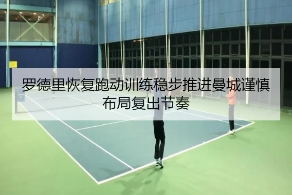罗德里恢复跑动训练稳步推进曼城谨慎布局复出节奏