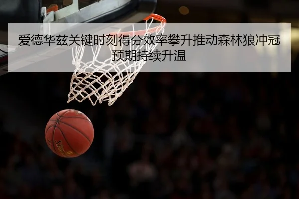 爱德华兹关键时刻得分效率攀升推动森林狼冲冠预期持续升温