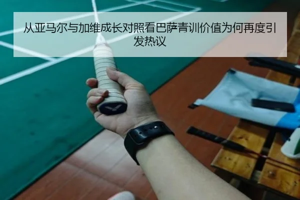 从亚马尔与加维成长对照看巴萨青训价值为何再度引发热议